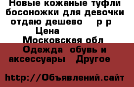 Новые кожаные туфли-босоножки для девочки отдаю дешево 21 р-р › Цена ­ 1 200 - Московская обл. Одежда, обувь и аксессуары » Другое   